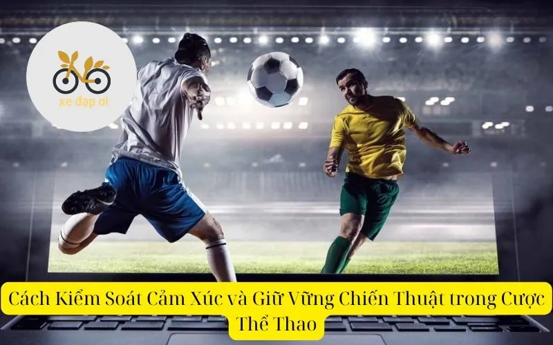 Cách Kiểm Soát Cảm Xúc và Giữ Vững Chiến Thuật trong Cược Thể Thao