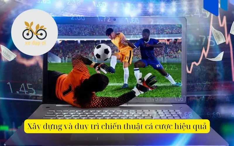 Xây dựng và duy trì chiến thuật cá cược hiệu quả