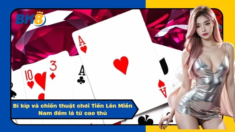Bí kíp và chiến thuật chơi Tiến Lên Miền Nam đếm lá từ cao thủ