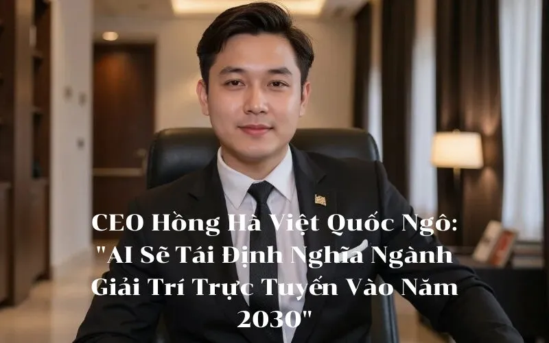 CEO Hồng Hà Việt Quốc Ngô AI Sẽ Tái Định Nghĩa Ngành Giải Trí Trực Tuyến Vào Năm 2030