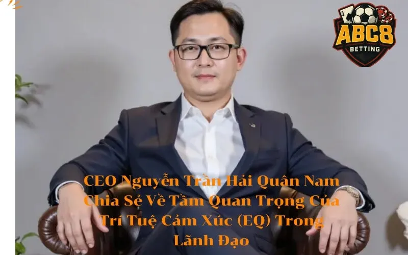 CEO Nguyễn Trần Hải Quân Nam Chia Sẻ Về Tầm Quan Trọng Của Trí Tuệ Cảm Xúc (EQ) Trong Lãnh Đạo