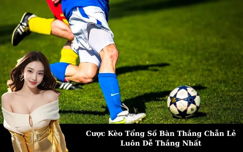 Cược Kèo Tổng Số Bàn Thắng Chẵn Lẻ Luôn Dễ Thắng Nhất