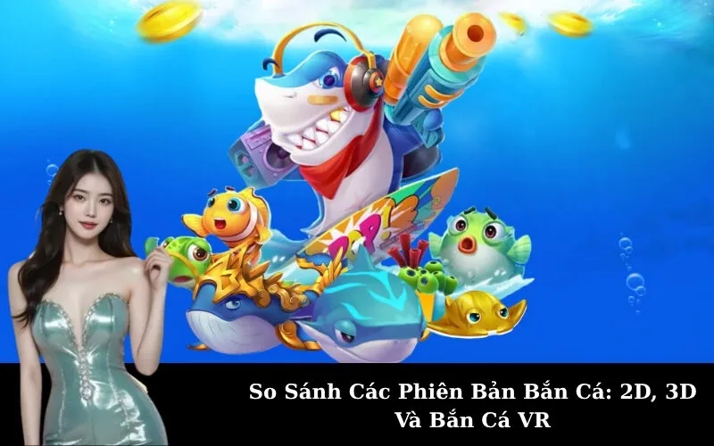 So Sánh Các Phiên Bản Bắn Cá: 2D, 3D Và Bắn Cá VR